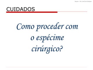 C omo proceder com o espécime cirúrgico? CUIDADOS 