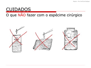CUIDADOS O que  NÃO  fazer com o espécime cirúrgico Soro fisiológico ou água 