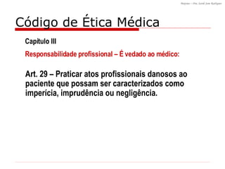 Código de Ética Médica Art. 29 – Praticar atos profissionais danosos ao paciente que possam ser caracterizados como imperícia, imprudência ou negligência. Capítulo III Responsabilidade profissional – É vedado ao médico: 