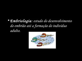 •Embriologia: estudo do desenvolvimento
do embrião até a formação do indivíduo
adulto.
 