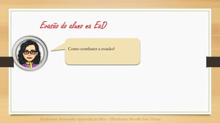 Como combater a evasão?
Professora Alessandra Aparecida da Silva – Plataforma Moodle Sala Virtual
Evasão do aluno na EaD
 