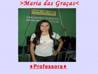 >Maria das Graças< ♦ Professora♦ 