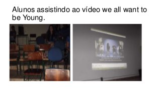Alunos assistindo ao vídeo we all want to
be Young.

 