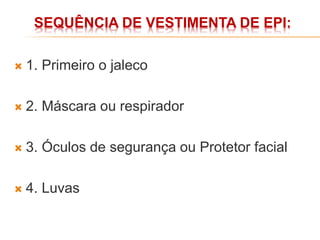 SEQUÊNCIA DE VESTIMENTA DE EPI:
 1. Primeiro o jaleco
 2. Máscara ou respirador
 3. Óculos de segurança ou Protetor facial
 4. Luvas
 