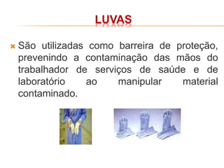 LUVAS
 São utilizadas como barreira de proteção,
prevenindo a contaminação das mãos do
trabalhador de serviços de saúde e de
laboratório ao manipular material
contaminado.
 