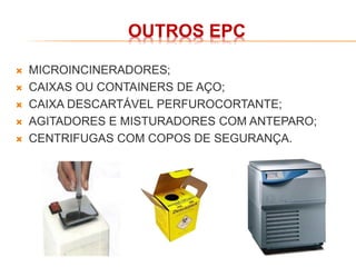 OUTROS EPC
 MICROINCINERADORES;
 CAIXAS OU CONTAINERS DE AÇO;
 CAIXA DESCARTÁVEL PERFUROCORTANTE;
 AGITADORES E MISTURADORES COM ANTEPARO;
 CENTRIFUGAS COM COPOS DE SEGURANÇA.
 