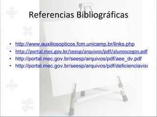 Referencias Bibliográficas http://www.auxiliosopticos.fcm.unicamp.br/links . php http://portal.mec.gov.br/seesp/arquivos/pdf/alunoscegos.pdf http://portal.mec.gov.br/seesp/arquivos/pdf/aee_dv.pdf http://portal.mec.gov.br/seesp/arquivos/pdf/deficienciavisual.pdf 