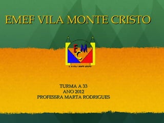 EMEF VILA MONTE CRISTO




            TURMA A 33
             ANO 2012
    PROFESSRA MARTA RODRIGUES
 