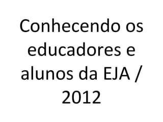 Conhecendo os
 educadores e
alunos da EJA /
     2012
 