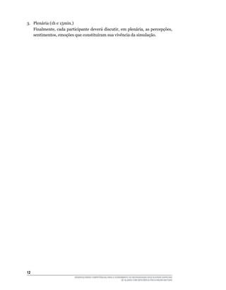 12	
DESENVOLVENDO COMPETÊNCIAS PARA O ATENDIMENTO ÀS NECESSIDADES EDUCACIONAIS ESPECIAIS
DE ALUNOS COM DEFICIÊNCIA FÍSICA/NEURO-MOTORA
3.	 Plenária (1h e 15min.)
Finalmente, cada participante deverá discutir, em plenária, as percepções,
sentimentos, emoções que constituíram sua vivência da simulação.
 