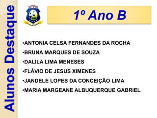 1º Ano B
•ANTONIA CELSA FERNANDES DA ROCHA
•BRUNA MARQUES DE SOUZA
•DALILA LIMA MENESES
•FLÁVIO DE JESUS XIMENES
•JANDELE LOPES DA CONCEIÇÃO LIMA
•MARIA MARGEANE ALBUQUERQUE GABRIEL
 