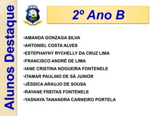 2º Ano B
•AMANDA GONZAGA SILVA
•ANTONIEL COSTA ALVES
•ESTEPHAYNY RYCHELLY DA CRUZ LIMA
•FRANCISCO ANDRÉ DE LIMA
•IANE CRISTINA NOGUEIRA FONTENELE
•ITAMAR PAULINO DE SÁ JUNIOR
•JÉSSICA ARAUJO DE SOUSA
•RAYANE FREITAS FONTENELE
•YASNAYA TANANDRA CARNEIRO PORTELA
 