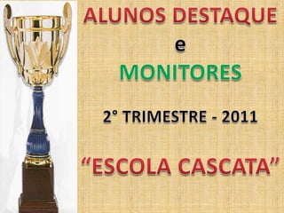 ALUNOS DESTAQUE e MONITORES 2° TRIMESTRE - 2011 “ESCOLA CASCATA” 