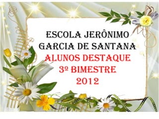 ESCOLA JERÔNIMO
GARCIA DE SANTANA
 ALUNOS DESTAQUE
   3º BIMESTRE
       2012
 
