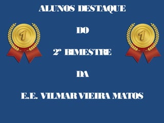 ALUNOS DESTAQUE
DO
2º BIMESTRE
DA
E.E. VILMARVIEIRA MATOS
 