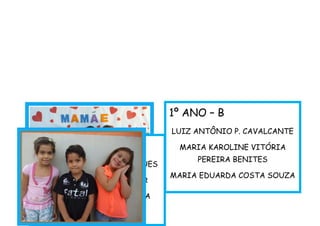 1º ANO – B
LUIZ ANTÔNIO P. CAVALCANTE
MARIA KAROLINE VITÓRIA
PEREIRA BENITES
MARIA EDUARDA COSTA SOUZA
1º ANO – C
DANIELLY BARROS RODRIGUES
GABRIEL RIBEIRO VICTOR
GABRIELA ALVES FERREIRA
 