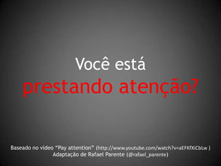 Você está prestando atenção? Baseado no vídeo “Pay attention” (http://www.youtube.com/watch?v=aEFKfXiCbLw ) Adaptação de Rafael Parente (@rafael_parente) 