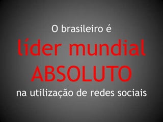 O brasileiro élíder mundialABSOLUTOna utilização de redes sociais