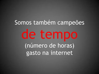 Somos também campeõesde tempo(número de horas)gasto na internet