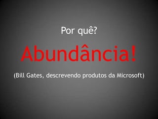 Por quê?Abundância!(Bill Gates, descrevendo produtos da Microsoft)