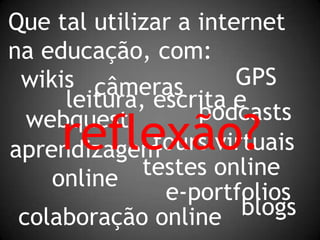 Que tal utilizar a internet na educação, com:GPSwikiscâmerasleitura, escrita epodcastsreflexão?webquesttours virtuaisaprendizagem onlinetestes onlinee-portfoliosblogscolaboração online