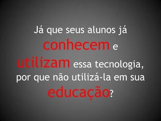 Já que seus alunos jáconhecem eutilizam essa tecnologia,por que não utilizá-la em suaeducação?