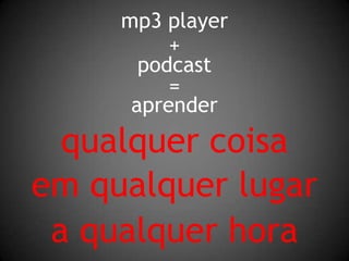mp3 player +podcast=aprenderqualquer coisaem qualquer lugara qualquer hora