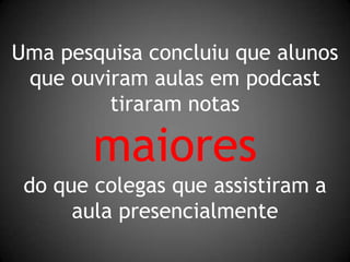 Uma pesquisa concluiu que alunos que ouviram aulas em podcast tiraram notasmaioresdo que colegas que assistiram a aula presencialmente
