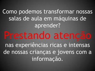 Como podemos transformar nossas salas de aula em máquinas de aprender?Prestando atençãonas experiências ricas e intensasde nossas crianças e jovens com a informação.
