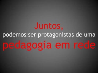 Juntos,podemos ser protagonistas de umapedagogia em rede