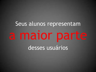 Seus alunos representama maior partedesses usuários