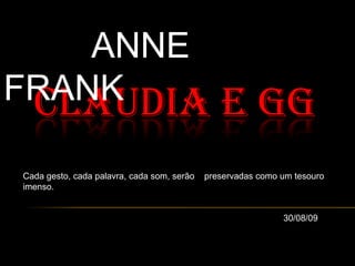 ANNE FRANK  Claudia e GG Cada gesto, cada palavra, cada som, serão    preservadas como um tesouro imenso.           30/08/09 