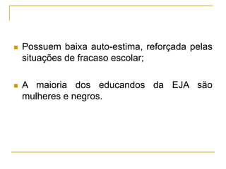  Possuem baixa auto-estima, reforçada pelas
situações de fracaso escolar;
 A maioria dos educandos da EJA são
mulheres e negros.
 