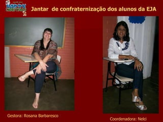 Gestora: Rosana Barbaresco Coordenadora: Nelci Jantar  de confraternização dos alunos da EJA 