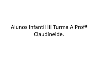 Alunos Infantil III Turma A Profª
Claudineide.

 