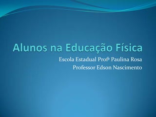 Alunos na Educação Física Escola Estadual Profª Paulina Rosa Professor Edson Nascimento 