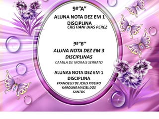 9º”A”
ALUNA NOTA DEZ EM 1
    DISCIPLINA
       CRISTIANI DIAS PEREZ


       9º”B”
ALUNA NOTA DEZ EM 3
    DISCIPLINAS
CAMILA DE MORAIS SERRATO

ALUNAS NOTA DEZ EM 1
     DISCIPLINA
 FRANCIELLY DE JESUS RIBEIRO
    KAROLINE MACIEL DOS
          SANTOS
 