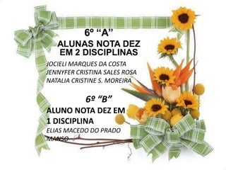 6º “A”
   ALUNAS NOTA DEZ
   EM 2 DISCIPLINAS
JOCIELI MARQUES DA COSTA
JENNYFER CRISTINA SALES ROSA
NATALIA CRISTINE S. MOREIRA

            6º “B”
ALUNO NOTA DEZ EM
1 DISCIPLINA
ELIAS MACEDO DO PRADO
MANSO
 