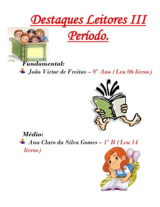 Destaques Leitores III
        Período.
Fundamental:
 João Victor de Freitas – 9º Ano (Leu 06 livros)




Médio:
  Ana Claro da Silva Gomes – 1º B (Leu 14
livros)
 
