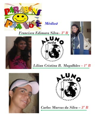 Médio:

Francisca Edimara Silva– 3ª B




        Lilian Cristina B. Magalhães – 1ª B




            Carlos Marcus da Silva – 3ª B
 