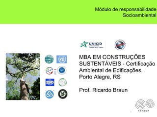 1
MBA EM CONSTRUÇÕES
SUSTENTÁVEIS - Certificação
Ambiental de Edificações.
Porto Alegre, RS
Prof. Ricardo Braun
r b r a u n
Módulo de responsabilidade
Socioambiental
 