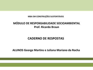MÓDULO DE RESPONSABILIDADE SOCIOAMBIENTAL
Prof. Ricardo Braun
ALUNOS George Martins e Juliana Mariano da Rocha
CADERNO DE RESPOSTAS
MBA EM CONSTRUÇÕES SUSTENTÁVEIS
 