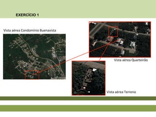 EXERCÍCIO 1
Vista aérea Quarteirão
Vista aérea Condomínio Buenavista
Vista aérea Terreno
 