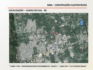 MBA – CONSTRUÇÕES SUSTENTÁVEIS
TURMA 1-POA – RESPONSABILIDADE SOCIOAMBIENTAL- GRUPO 1 - JUNHO 2013 – Prof. RICARDO BRAUN
LOCALIZAÇÃO – CAXIAS DO SUL - RS
N
 