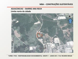 MBA – CONSTRUÇÕES SUSTENTÁVEIS
TURMA 1-POA – RESPONSABILIDADE SOCIOAMBIENTAL- GRUPO 1 - JUNHO 2013 – Prof. RICARDO BRAUN
ADJACENCIAS – BAIRRO ANA RECH
Limite norte da cidade
N
 