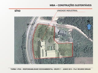 MBA – CONSTRUÇÕES SUSTENTÁVEIS
TURMA 1-POA – RESPONSABILIDADE SOCIOAMBIENTAL- GRUPO 1 - JUNHO 2013 – Prof. RICARDO BRAUN
SÍTIO UNIDADE INDUSTRIAL
BR 116
N
 