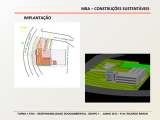 MBA – CONSTRUÇÕES SUSTENTÁVEIS
TURMA 1-POA – RESPONSABILIDADE SOCIOAMBIENTAL- GRUPO 1 - JUNHO 2013 – Prof. RICARDO BRAUN
IMPLANTAÇÃO
 