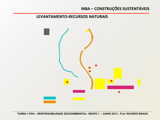 MBA – CONSTRUÇÕES SUSTENTÁVEIS
TURMA 1-POA – RESPONSABILIDADE SOCIOAMBIENTAL- GRUPO 1 - JUNHO 2013 – Prof. RICARDO BRAUN
LEVANTAMENTO-RECURSOS NATURAIS
 