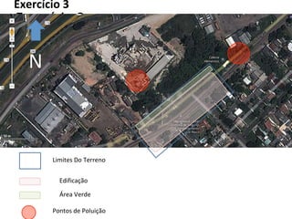 Exercício 3
LEGENDA
N
Exercício 3
Limites Do Terreno
Edificação
Área Verde
Pontos de Poluição
 