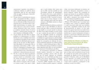 42
           características cognitivas, sócio-afetivas e                que a escola também deve exercer para          a lidar com tensões intelectuais ou fortalecer seu
           acadêmicas evidentes no perﬁl de alunos                     que seu ﬁlho seja bem atendido em suas         pensamento divergente, características comuns a
           superdotados, além de uma clara direção                     necessidades especiais de aprendizagem.        pessoas altamente criativas. Há constatações de
           sobre seu papel na educação e desenvolvi-                   Na maioria das vezes, os pais atribuem à       crianças que ﬁzeram de seus problemas familiares,
           mento dos ﬁlhos;                                            escola toda a responsabilidade pelo desen-     desaﬁos positivos, estimulando essas crianças na
     (2)   Os pais sentem-se profundamente ansiosos                    volvimento do ﬁlho e mostram-se descon-        vida adulta a assumirem uma postura pró-ativa
           sobre o desempenho dos ﬁlhos e confusos                     tentes com os serviços, soluções ou resul-     quanto à resolução de problemas sociais.
           sobre a medida adequada de estímulos que                    tados conduzidos pela escola. Esse aspecto            Por outro lado, Csikszentmihalyi, Rathunde
           deve ser oferecida aos ﬁlhos. O pensamento                  denuncia a diﬁculdade existente na relação     e Whalen (1993) aﬁrmam que é necessário haver
           inicial dos pais é o de oferecer livros e ativi-            família-escola.                                um balanço entre a tensão no ambiente familiar
           dades extracurriculares, no entanto, a lite-              A literatura também faz referência a ambientes   e o apoio emocional criado entre seus membros,
           ratura indica que os pais carecem de infor-        familiares onde se nota diﬁculdades de relaciona-       como sendo o ingrediente condutor do alto nível
           mações substanciais sobre como ocorrem             mentos entre pais e ﬁlhos, ocorrência de infortúnios    de desenvolvimento do talento e da boa saúde
           as complexas interações dentro do sistema          na vida familiar ou com pais ausentes na educação       mental. Um aspecto importante nos estudos desses
           familiar e a natureza dessas interações que        dos ﬁlhos. Nesse último exemplo, ao mesmo tempo         autores é que eles dizem que essas famílias possuem
           mais estimulam as habilidades do ﬁlho;             em que a ausência dos pais pode ser considerada         membros que se apóiam mutuamente, encorajam a
     (3)   Os pais relatam não saber lidar com alguns         como uma diﬁculdade parental em acompanhar              expressão e o pensamento individual e demonstram
           problemas de relacionamento no âmbito              a educação dos ﬁlhos, a ausência dos pais pode ser      alta expectativa em relação ao desenvolvimento dos
           familiar, tais como a rivalidade entre irmãos      considerada um aspecto benigno na vida dos ﬁlhos,       talentos dos ﬁlhos.
           ou problemas de disciplina. Os pais também         segundo Ochse (1993) e Olszewski-Kubilius (2002),
           demonstram ter diﬁculdades pessoais resul-         quando for conseqüência da dedicação dos pais à         Dificuldade dos Alunos ao Lidarem
           tantes do fato de terem um ﬁlho superdo-           carreira proﬁssional, sugerindo um modelo de valores    com suas Características de Altas
           tado, diﬁculdades de comunicação sobre as          em relação à conduta proﬁssional para os ﬁlhos. O       Habilidades/Superdotação
           expectativas relacionadas ao ﬁlho e senti-         bom resultado desse processo fortalecerá os próprios
           mento de inadequação ou despreparo para            valores adquiridos pelos ﬁlhos, em uma retroalimen-           As características de altas habilidades/super-
           atender as necessidades desta criança e lidar      tação do processo de identiﬁcação pais-ﬁlhos.           dotação, quando se apresentam, podem trazer uma
           com a discrepância entre o desenvolvimento                As circunstâncias estressantes no ambiente       combinação de reações afetivas e comportamentais
           intelectual e o desenvolvimento emocional;         familiar poderão desenvolver na criança uma             tanto no aluno como no ambiente em que ele está.
     (4)   Por ﬁm, os pais têm desejo de participar           maturidade psicológica precoce, além de fazer           Ao contrário do que muitas pessoas pensam, ser
           ativamente na educação de seu ﬁlho e de se         com que ela busque segurança em atividades              superdotado não signiﬁca ter uma vida de sucesso
           sentirem atuantes na comunidade escolar.           intelectuais ou use a criatividade para lidar com os    garantido. A literatura indica que há diﬁculdades
           No entanto, desconhecem os meios pelos             desaﬁos. Essa mesma argumentação é levantada            a serem superadas e, em muitos momentos desse
           quais possam auxiliar na educação do               por Csikszentmihalyi (1990), Feldman (1994)             percurso, nota-se sofrimento devido ao fato de
           ﬁlho, sentem-se inseguros sobre seu papel          e Simonton (2002). Segundo esses autores, os            o aluno sentir-se diferente e inadequado na vida
           no contexto escolar e não sabem o papel            desaﬁos na infância poderão preparar o indivíduo        acadêmica e social (Cross, 2001).
 
